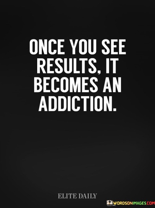Once-You-See-Results-It-Becomes-An-Addiction-Quotes.jpeg