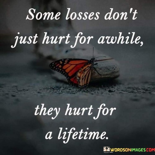 This quote conveys enduring pain from certain losses. It highlights that specific losses are not fleeting but remain etched in our lives. The phrase "hurt for a lifetime" suggests the long-lasting impact of these losses, which continue to affect our emotions, thoughts, and experiences even as time passes.

The quote emphasizes the lingering nature of certain losses. "Hurt for a lifetime" implies a perpetual emotional ache, contrasting with the notion that time heals all wounds. It signifies that particular losses are so profound that their pain remains constant, becoming an integral part of one's life narrative.

The quote speaks to the permanence of some losses. The phrase "hurt for a lifetime" conveys that certain emotional wounds never fully heal. This poignant expression acknowledges the depth of grief and sorrow that can accompany significant losses, underscoring the enduring nature of their impact on our hearts and minds.