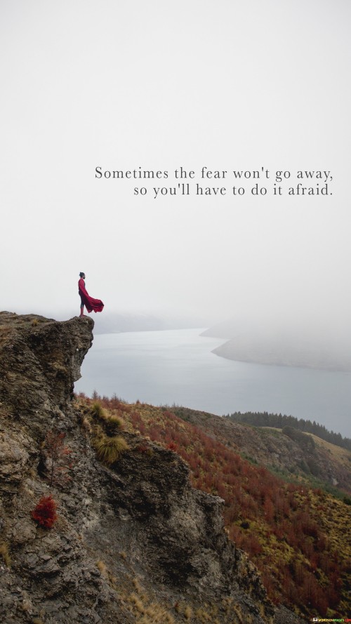 Sometimes-The-Fear-Wont-Go-Away-So-Youll-Have-To-Do-It-Afraid-Quotes.jpeg