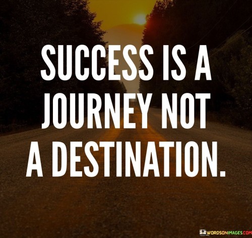 The quote's core message, presented in the first paragraph, underscores that the path to success is continuous. It suggests that success isn't merely a final goal but a series of experiences and achievements along the way.

The second paragraph highlights the idea that success involves ongoing effort. By contrasting success with a destination, the quote emphasizes that the pursuit of goals is an evolving journey.

In essence, the quote signifies that the essence of success lies in the pursuit itself. It encourages individuals to embrace the learning, evolution, and challenges that come with the journey toward their goals, rather than solely focusing on reaching a specific endpoint.