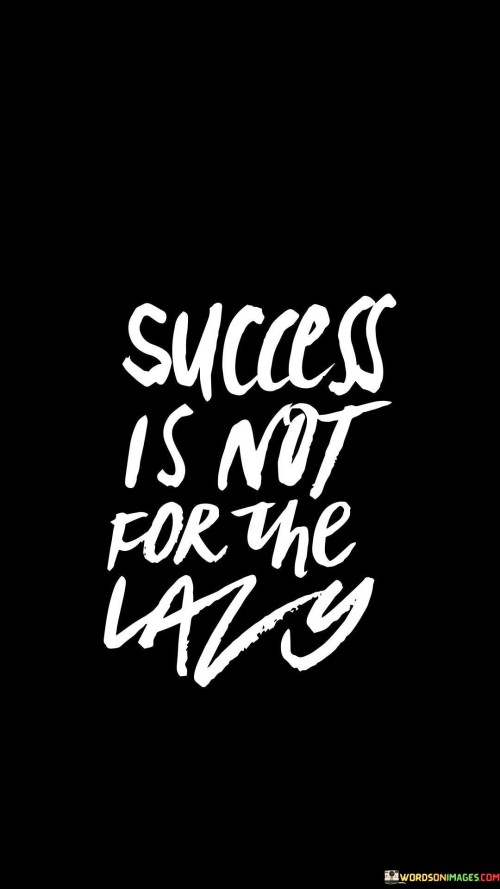 "Success Is Not for the Lazy." This straightforward statement emphasizes that achieving success requires active effort and hard work. It implies that those who are unwilling to put in the necessary work are unlikely to attain meaningful accomplishments.