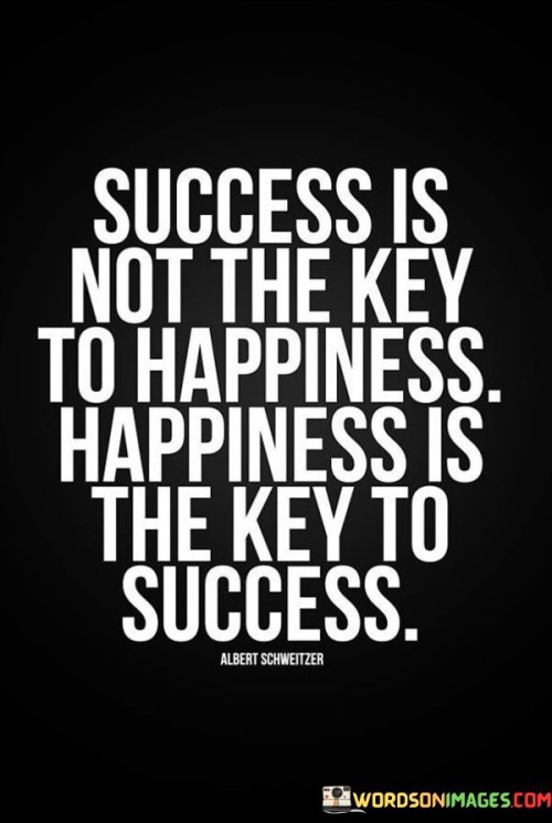 "Success Is Not the Key to Happiness; Happiness Is the Key to Success." This statement highlights that a positive and content mindset is more likely to lead to success than success itself leading to happiness.

The quote underscores the importance of well-being and perspective. Rather than relying on external achievements for happiness, finding joy and contentment in the present can lead to a more successful and fulfilling life.

In essence, the quote conveys that success is enhanced by cultivating happiness within oneself. By maintaining a positive outlook and focusing on inner contentment, individuals can create a foundation that supports their pursuit of success and overall well-being.