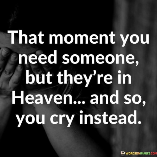 The quote conveys the ache of loss and longing. Needing someone who's passed away creates an emotional void. Their absence, now in heaven, intensifies the yearning. Tears become an outlet, expressing the heart's inability to bridge the gap between the physical world and the realm beyond.

This quote encapsulates the bittersweet nature of grief. Longing for someone unavailable in the earthly realm evokes deep emotional pain. The mention of heaven adds a spiritual dimension, where emotions transcend the tangible. Tears symbolize emotional release, a way to cope with the irreparable separation.

The quote illustrates the intersection of sorrow and hope. Needing a departed loved one underscores the desire for connection even beyond mortality. The mention of heaven implies a belief in an afterlife. The act of crying becomes a poignant way to communicate emotions, acknowledging both the absence and the belief in reunion.