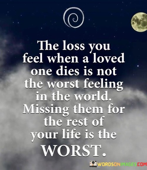 The quote highlights the enduring pain of loss. The initial grief of a loved one's death, while profound, is surpassed by the lasting ache of their absence. The emphasis on "missing them for the rest of your life" underscores the prolonged emotional impact, portraying the ongoing struggle to adapt to their absence.

The quote captures the prolonged agony of longing. While the immediate pain of loss is powerful, it eventually transforms into a persistent ache. The idea that the worst feeling is enduring the absence suggests a prolonged, bittersweet sorrow, emphasizing the challenges of living without someone who was deeply cherished.

The quote underscores the lasting impact of absence. Mourning a loved one is not limited to the initial loss; it's the enduring void that truly tests one's emotional resilience. The quote highlights the process of adapting to a life where the presence of a loved one is forever missed, conveying the profound sense of yearning that defines grief.