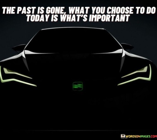 The-Past-Is-Gone-What-You-Choose-To-Do-Today-Is-Whats-Quotes.jpeg