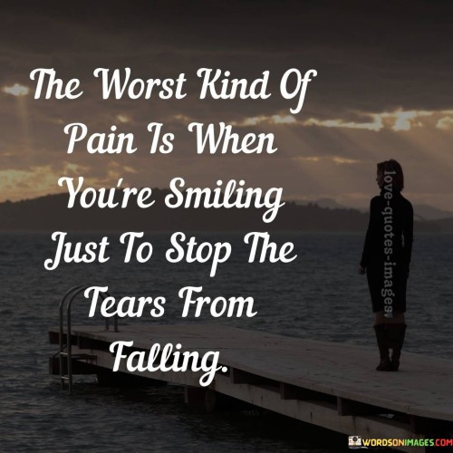 The Worst Kind Of Pain Is When You're Smiling Just To Stop Tears From Quotes