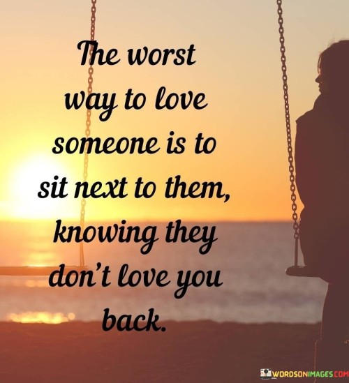 The quote reflects the pain of unrequited love. "Worst way to love someone" implies agony. "They don't love you back" signifies one-sided affection. The quote conveys the emotional turmoil of loving without reciprocation.

The quote underscores the emotional toll of unreciprocated feelings. It highlights the difficulty of being near someone who doesn't share the same emotions. "Sit next to them" reflects the proximity despite the emotional gap, portraying the emotional dissonance.

In essence, the quote speaks to the anguish of unrequited love. It emphasizes the emotional complexity of loving someone who doesn't feel the same. The quote captures the pain of enduring proximity to someone who doesn't share the same affection, illustrating the challenges of navigating unbalanced emotions.