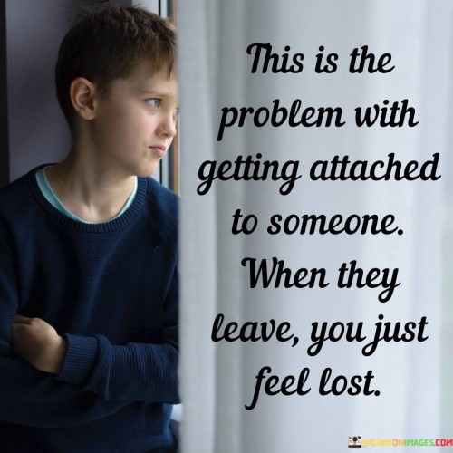 The quote expresses the aftermath of attachment. "Problem with getting attached" alludes to emotional bonding. "When they leave" signifies separation. The quote conveys the emotional emptiness that follows when someone we're attached to departs.

The quote underscores the emotional impact of attachment. It reflects the sense of disorientation after separation. "You just feel lost" highlights the feeling of being adrift and emotionally disconnected, portraying the vacuum created by the departure.

In essence, the quote speaks to the vulnerability of attachment. It emphasizes the emotional void left in the wake of separation from someone significant. The quote captures the emotional aftermath of detachment, portraying the sense of loss and aimlessness that ensues.