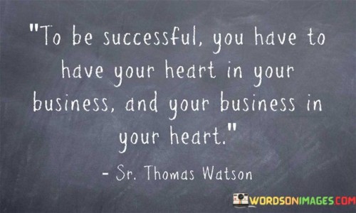 This quote emphasizes the deep connection between personal passion and professional success. The first part, "To Be Successful You Have To Have Your Heart In Your Business," highlights the importance of genuine commitment and emotional investment in one's endeavors.

The second part, "And Your Business In Your Heart," underscores the reciprocal nature of the relationship. It suggests that intertwining your business aspirations with your personal values and aspirations can lead to a more meaningful and purpose-driven journey.

Overall, the quote advocates for aligning personal values with professional pursuits. It implies that true success comes not just from external factors, but from the synergy between heartfelt dedication and a strong sense of purpose within the business realm.