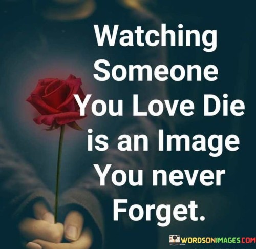 The quote conveys the lasting impact of witnessing a loved one's death. "Watching someone you love die" signifies a deeply emotional experience. "Image you never forget" underscores the indelible memory it leaves. The quote conveys the enduring nature of the emotional trauma.

The quote underscores the profoundness of the experience. It highlights the weight of observing a loved one's passing. "Image you never forget" emphasizes the lasting emotional scar, portraying the gravity of the memory.

In essence, the quote speaks to the lasting emotional impact of witnessing death. It emphasizes the deep impression it leaves on an individual's psyche. The quote captures the poignant nature of the experience and its lasting influence on memory and emotions.