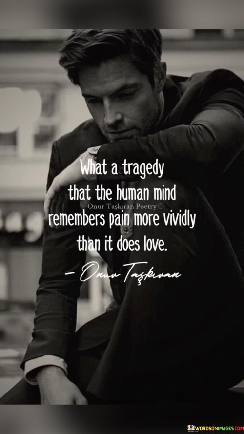 The quote contrasts memory of pain and love. "Human mind remembers pain" reflects its lasting impact. "More vividly than love" underscores the intensity of pain's imprint. The quote conveys the unfortunate tendency for pain to linger more prominently than positive emotions.

The quote underscores the emotional bias in memory. It highlights the endurance of painful experiences. "Remembers pain more vividly" emphasizes the lasting emotional impact, contrasting with the fleeting nature of love's memory.

In essence, the quote speaks to the lasting impact of pain. It emphasizes the challenge of overcoming negative memories. The quote captures the human tendency to remember painful experiences more vividly, highlighting the need for conscious effort to focus on and cultivate positive emotions like love.