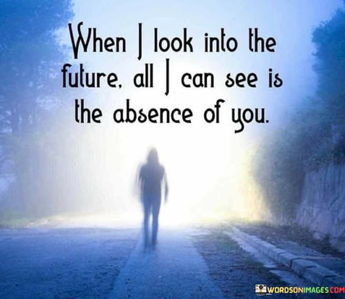 The quote expresses a sense of loss in future visions. "Look into the future" implies anticipation. "Absence of you" signifies emotional emptiness. The quote conveys a poignant realization of the impact of someone's absence on the speaker's future.

The quote underscores the emotional influence of a person's presence. It highlights the emotional bond that colors future perceptions. "Absence of you" reflects the emotional void created by the person's absence, emphasizing their significance.

In essence, the quote speaks to the emotional resonance of someone's presence in the speaker's life. It emphasizes the profound impact of their absence on the speaker's outlook for the future. The quote captures the deep connection between emotions and future expectations.