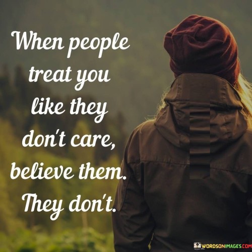 The quote emphasizes the importance of recognizing indifference in behavior. "Treat you like they don't care" implies neglect. "Believe them they don't" underscores that actions speak louder than words. The quote advises against denying the reality of indifference.

The quote underscores the significance of perceiving actions as truth. It reflects the wisdom in trusting observed behavior. "Believe them" highlights the value of discerning genuine feelings from actions, conveying the need to acknowledge the lack of care in actions.

In essence, the quote speaks to the authenticity of actions. It emphasizes the need to trust what people demonstrate through their behavior. The quote captures the essence of understanding that actions reveal true intentions, regardless of verbal assurances, promoting a realistic perspective on relationships.