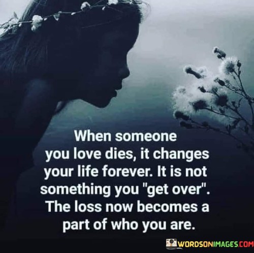 The quote reflects the profound impact of losing a loved one. "Changes your life forever" signifies lasting transformation. "Loss becomes a part of who you are" implies integration. The quote conveys the enduring effects of grief on one's identity.

The quote underscores the permanence of loss. It highlights the lasting emotional influence of losing a loved one. "Not something you get over" reflects the depth of the emotional impact, emphasizing that grief remains a part of one's existence.

In essence, the quote speaks to the enduring nature of grief. It emphasizes that the experience of losing a loved one fundamentally shapes one's identity. The quote captures the transformative impact of loss and how it becomes an integral part of a person's emotional journey.