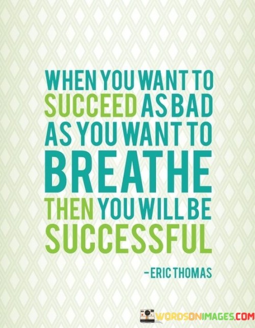 This quote emphasizes the level of determination required for success. "When You Want To Succeed As Bad As You Want To Breathe, Then You Will Be Successful" suggests that an intense desire and unwavering commitment are essential for achieving one's goals.

The phrase draws a powerful parallel between the urgency of success and the basic necessity of breathing. It implies that the same level of dedication that drives our instinct to breathe should be applied to our pursuit of success.

The quote encapsulates the core message that true success demands a relentless pursuit fueled by a burning desire. It implies that when the aspiration to succeed becomes as essential as the need to breathe, the path to achievement becomes inevitable.