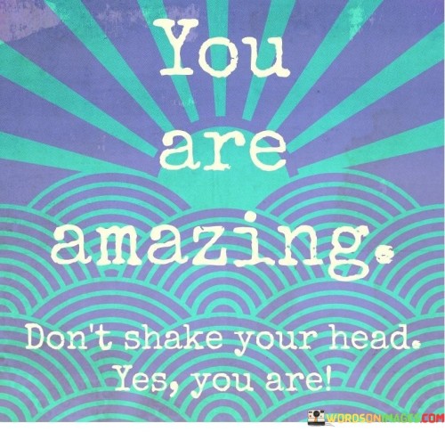 You-Are-Amazing-Dont-Shake-Your-Head-Yesyou-Are-Quotes.jpeg