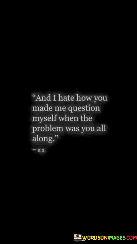 The quote reflects on the emotional turmoil caused by someone's actions. "Hate how you made me question myself" conveys self-doubt induced by another person. "The problem was you all along" signifies realization of the true source of conflict. The quote captures the frustration of internal turmoil caused by external factors.

The quote underscores the impact of manipulation and gaslighting. It highlights the destabilizing effect of someone making the speaker doubt their own perception. "The problem was you all along" signifies the clarity that emerges when recognizing the true nature of the issue.

In essence, the quote speaks to the emotional manipulation that can occur in relationships. It emphasizes the importance of trusting one's instincts and not allowing another person's behavior to undermine one's self-worth. The quote captures the journey of self-discovery and realization in the face of emotional manipulation.