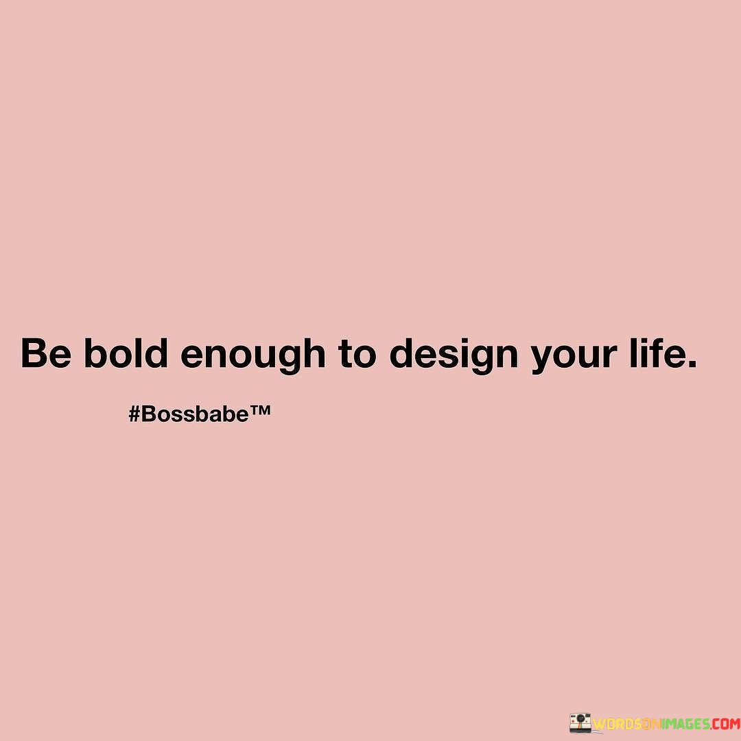 Be Hold Enough To Design Your Life Quotes