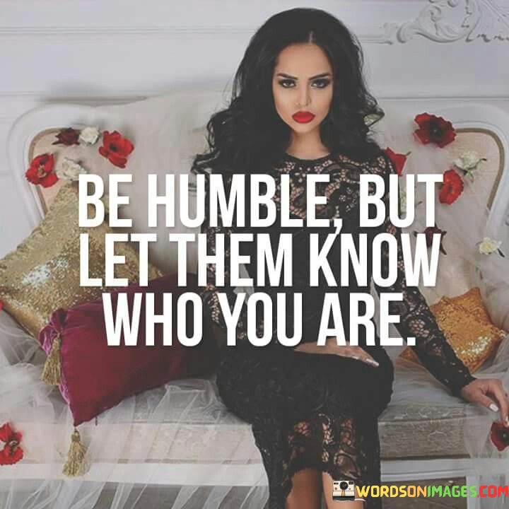 Be Humble But Let Them Know Who Are You Quotes