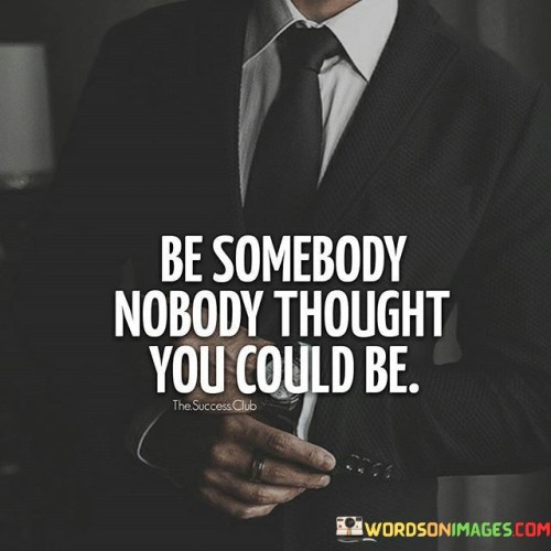 Be-Somebody-Nobody-Thought-You-Could-Be-Quotes.jpeg