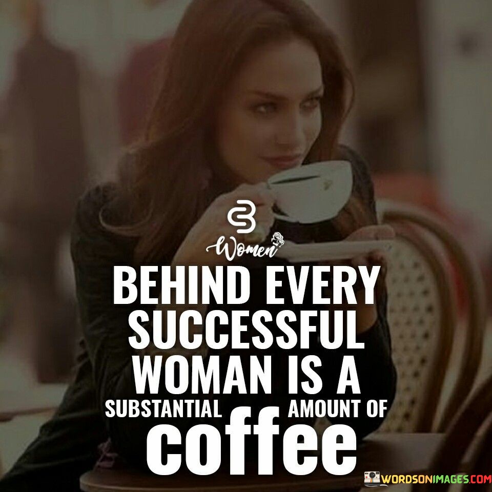 This humorous quote playfully suggests that the journey to success for a woman often involves a significant reliance on coffee. The phrase "behind every successful woman" implies that there is a story of hard work, determination, and achievement, and coffee is humorously presented as a crucial companion during this journey. Coffee is a symbol of energy, focus, and productivity, often used to kickstart the day or provide a much-needed boost during busy and demanding periods. In a lighthearted manner, the quote highlights the long hours, dedication, and perseverance that ambitious women invest in their pursuits. It also alludes to the idea that coffee becomes a comforting and essential ally, fueling their drive and ambition throughout the process of achieving their goals. Beyond the humor, the quote subtly acknowledges the hard work and dedication of successful women, underscoring the determination and endurance they demonstrate in their pursuit of excellence. It also celebrates the notion that women can take charge of their ambitions and accomplishments, recognizing that even something as simple as a cup of coffee can play a role in empowering them to overcome challenges and reach new heights of success.