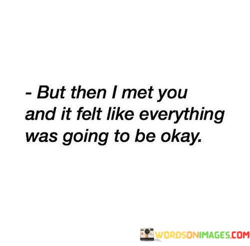 But-Then-I-Met-You-And-It-Felt-Like-Everything-Was-Going-To-Be-Okay-Quotes.jpeg