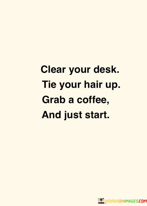 Clear-Your-Desk-Tie-Your-Hair-Up-Grab-A-Coffee-And-Just-Start-Quotes.jpeg