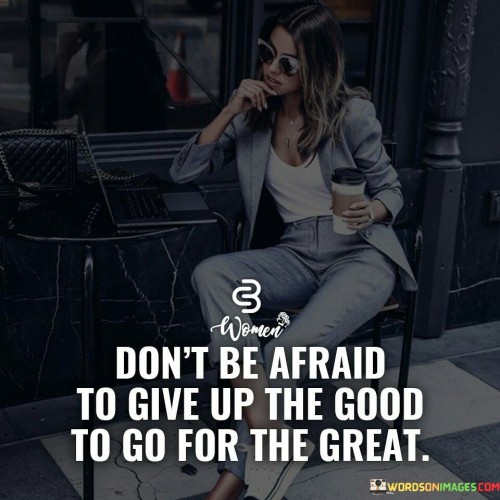 Dont-Be-Afraid-To-Give-Up-The-Good-Quotes.jpeg