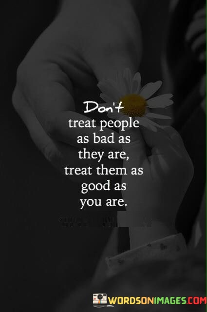 Don't Treat People As Bad As They Are Treat Them Quotes