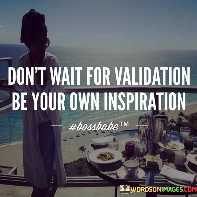 Don't Wait For Validation Be Your Own Inspiration Quotes
