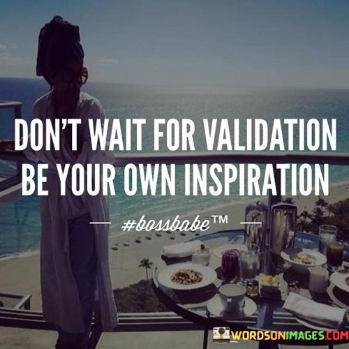 Dont-Wait-For-Validation-Be-Your-Own-Inspiration-Quotes.jpeg