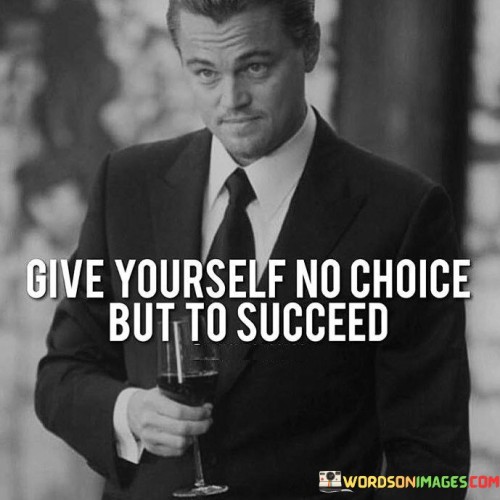 It advocates for a resolute mindset. The phrase implies that by eliminating the option of failure, individuals can channel their energy and efforts exclusively toward success. This unwavering commitment leaves no room for doubt or hesitation.

The statement accentuates the role of personal agency. It encourages individuals to take control of their paths to success. By embracing a mindset that allows for no alternative outcomes, individuals can amplify their motivation and drive.

In essence, this phrase encapsulates a mindset of relentless determination. It embodies the idea that success is attainable when one fully dedicates themselves to the pursuit, removing any mental barriers that might hinder progress.