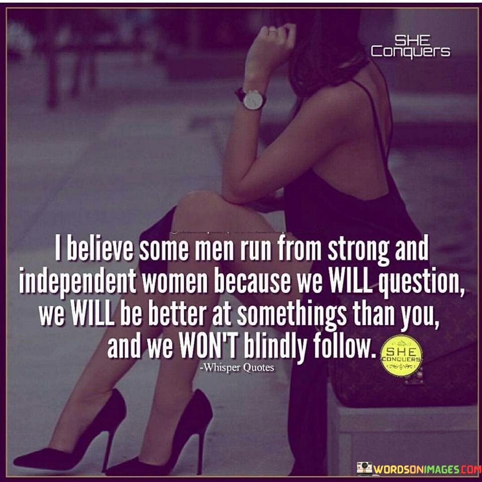 This insightful quote delves into the dynamics of relationships and the potential reasons why some men might feel uncomfortable or threatened by strong and independent women. The quote suggests that such women are unafraid to question norms and challenge traditional gender roles. Their independence and self-assuredness may lead them to excel in certain areas, which can be intimidating to some men who may struggle with feelings of inadequacy or competition. Unlike blindly following societal expectations, strong and independent women are likely to assert their opinions and make their own choices, even if they diverge from the status quo.

The quote highlights the importance of equality and mutual respect in relationships. It suggests that some men might find it challenging to navigate partnerships with women who possess strength, intelligence, and assertiveness. However, it serves as a reminder that strong and independent women are not seeking to overpower or emasculate their partners; rather, they aspire to engage in meaningful and balanced relationships built on open communication and shared decision-making. The quote advocates for a deeper understanding of each other's strengths and acknowledges that true partnerships thrive when both individuals embrace their unique qualities without feeling threatened by the other's capabilities. By embracing the strength and independence of women, men have the opportunity to foster healthier and more fulfilling relationships, where both partners can support each other's growth, celebrate their successes, and navigate life's challenges together as equals.