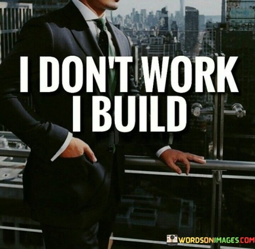 I-Dont-Work-I-Build-Quotes.jpeg