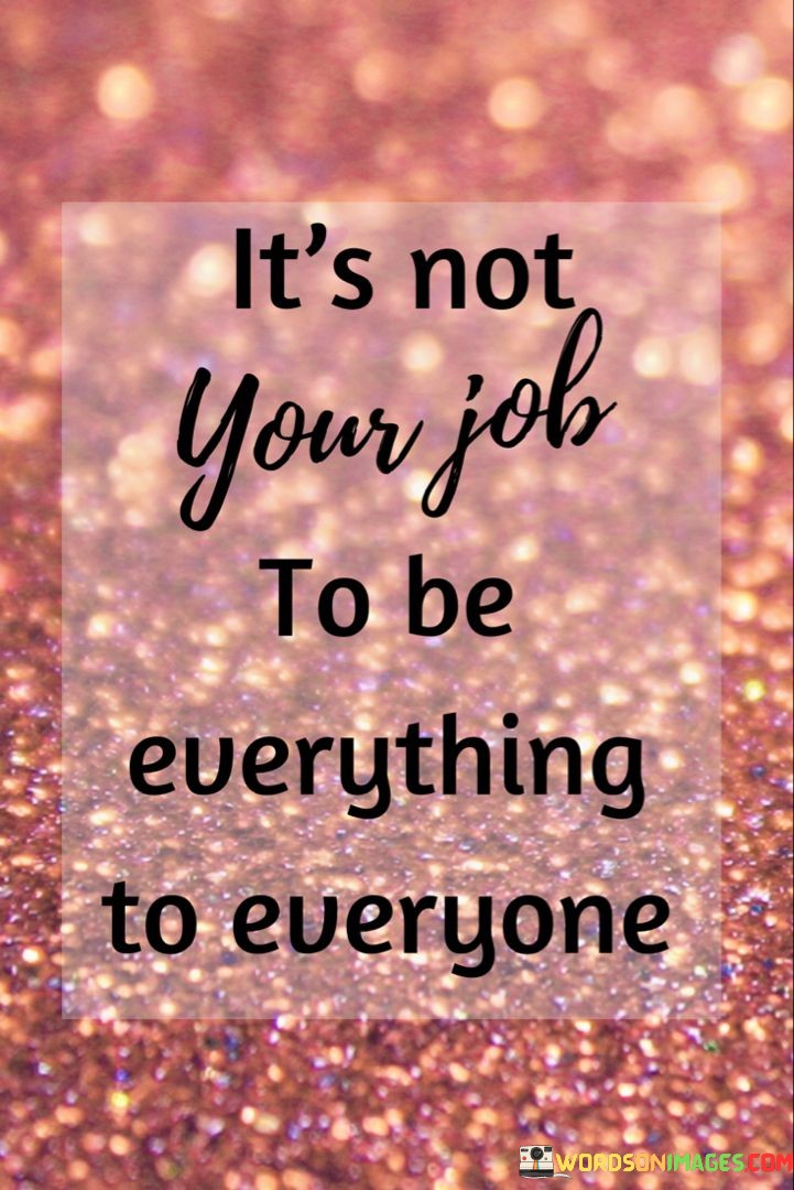 It's Not Your Job To Be Every Thing To Everyone Quotes