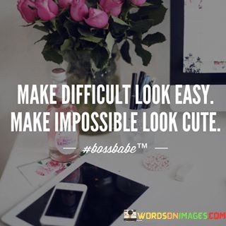 Make-Difficult-Look-Easy-Make-Impossible-Look-Cute-Quotes.jpeg