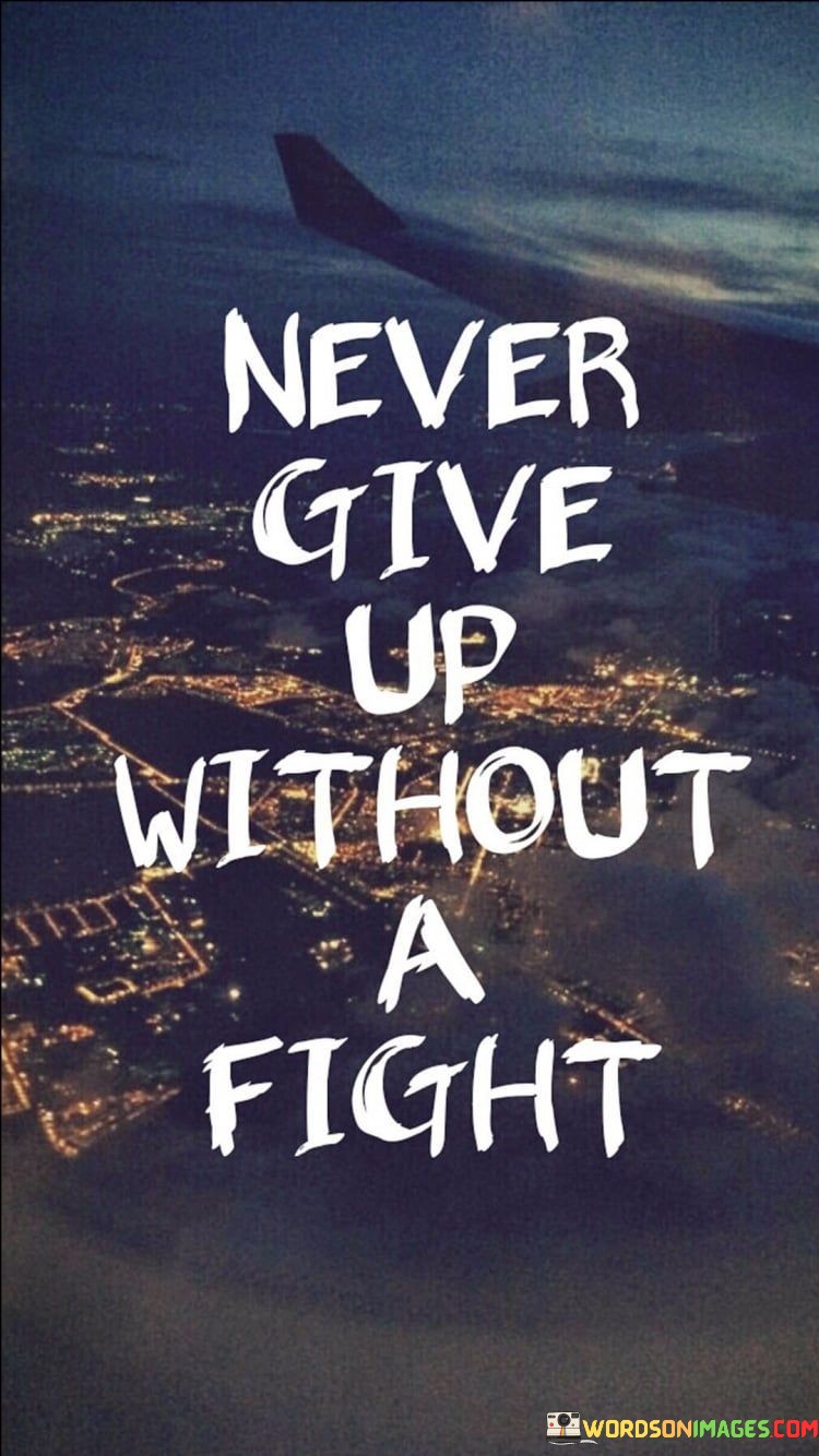 "Never give up without a fight" is a powerful and motivating quote that encourages perseverance and determination in the face of challenges. It suggests that no matter how difficult or daunting a situation may seem, we should always summon the courage to stand our ground and confront it with unwavering resilience.

The quote reminds us that life is filled with obstacles and setbacks, and it is natural to encounter moments of doubt and uncertainty. However, instead of succumbing to defeat or surrendering to adversity, we should be willing to put up a fight and give our best effort to overcome the obstacles in our path.

The essence of the quote lies in the idea that resilience and tenacity are essential qualities in achieving our goals and dreams. It underscores the importance of believing in ourselves and our abilities, even when the odds may appear stacked against us. By embracing a never-give-up attitude, we can harness our inner strength and determination to push forward and forge a path towards success, no matter how challenging the journey may be.

In conclusion, "Never give up without a fight" serves as a rallying cry to persevere in the face of adversity and to confront life's challenges head-on. It inspires us to embrace the struggle as an opportunity for growth and development, and to keep fighting for our dreams and aspirations, regardless of the obstacles we encounter.