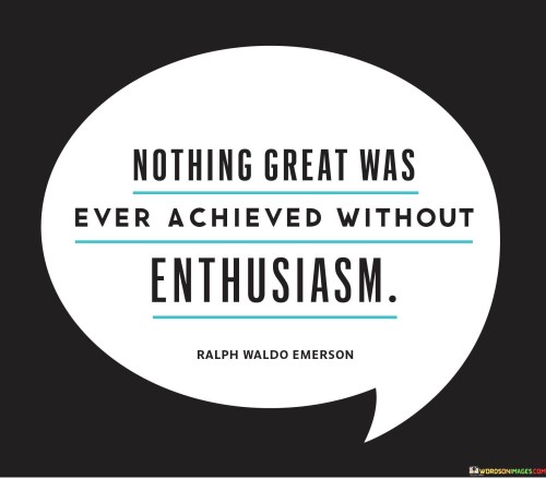"Nothing great was ever achieved without enthusiasm." - Ralph Waldo Emerson

This powerful quote by Ralph Waldo Emerson highlights the essential role of enthusiasm in achieving greatness. Enthusiasm is the driving force that propels individuals to go above and beyond, to push their boundaries, and to pursue their dreams relentlessly.

When you approach a task or a goal with enthusiasm, you infuse it with passion, energy, and excitement. This positive attitude becomes a catalyst for innovation, creativity, and perseverance. Enthusiasm helps you overcome challenges and setbacks with determination, turning obstacles into stepping stones on the path to success.

Throughout history, the world's most influential leaders, artists, scientists, and entrepreneurs have been driven by unwavering enthusiasm. Their enthusiasm not only fueled their own ambitions but also inspired and uplifted those around them, creating a ripple effect of positive energy and motivation.

Enthusiasm is contagious, and it has the power to mobilize teams, unite communities, and transform societies. It encourages collaboration, fosters a sense of purpose, and instills a can-do attitude that leads to extraordinary achievements.