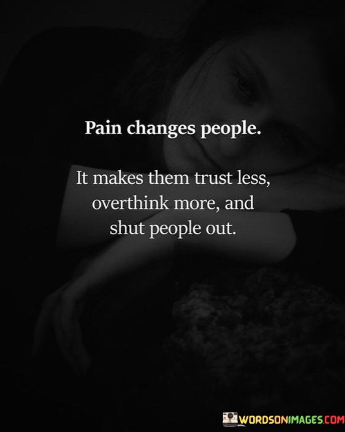 The quote highlights the transformative power of pain. "Pain changes people" underscores its impact. "Trust less, overthink more, and shut people out" reflects common responses to pain. The quote conveys that suffering can lead to increased caution and emotional withdrawal.

The quote underscores the psychological shifts caused by pain. It reflects the erosion of trust and the tendency to become more guarded. "Shut people out" signifies the withdrawal from social interactions as a coping mechanism, emphasizing the impact of pain on relationships.

In essence, the quote speaks to the psychological consequences of pain. It emphasizes the changes in behavior and thought patterns that can result from enduring suffering. The quote captures the complex ways in which individuals cope with pain, including a tendency to become more guarded and isolated.