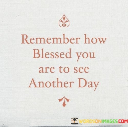 Remember-How-Blessed-You-Are-To-See-Another-Day-Quotes.jpeg