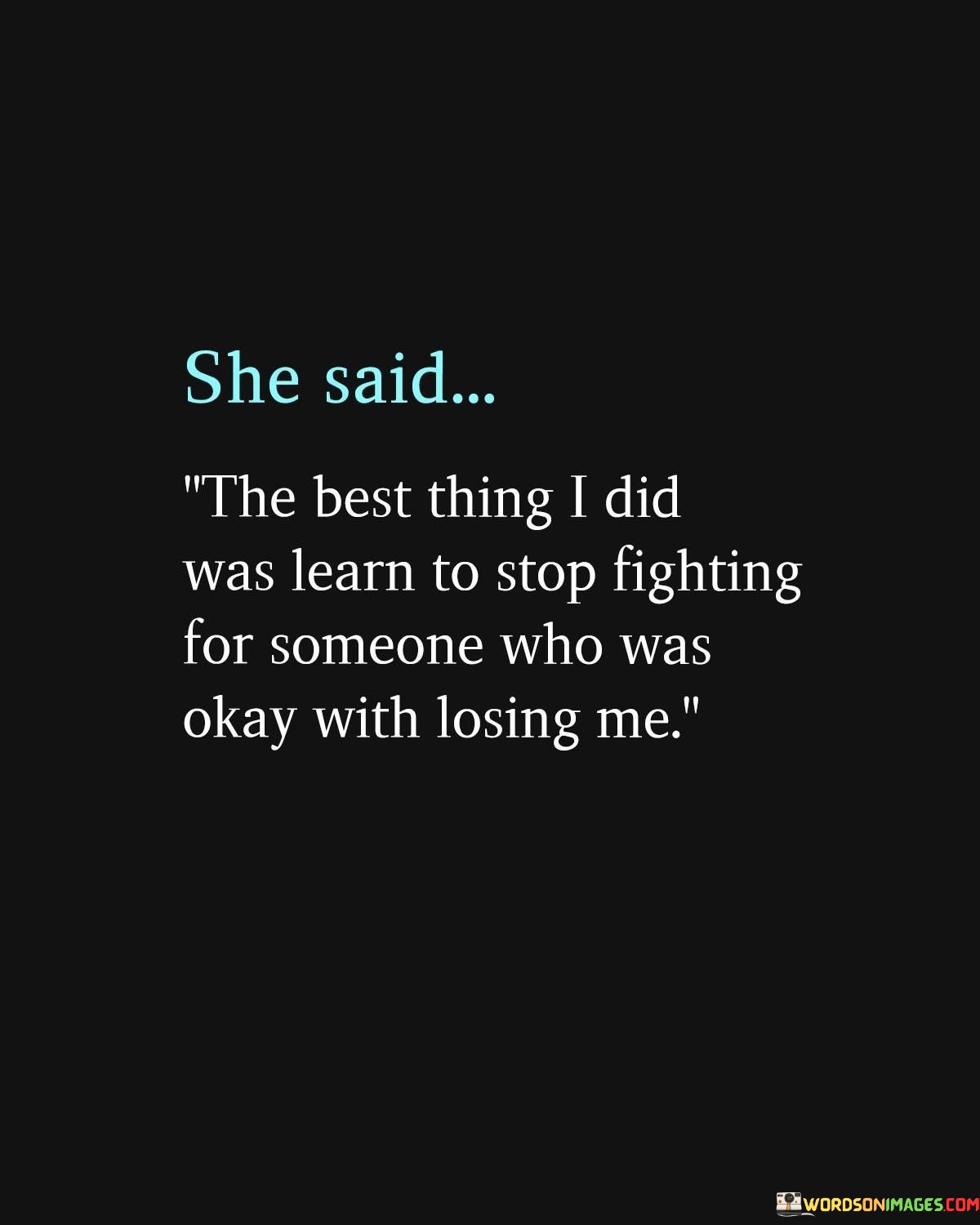 This empowering quote conveys a powerful message of self-respect and personal growth. The speaker reflects on a transformative experience in their life, acknowledging that the most significant and positive change they made was to stop fighting for someone who did not value their worth. The phrase "learn to stop fighting for someone who was okay with losing me" illustrates the realization that they were investing their time, energy, and emotions into a relationship where they were not appreciated or valued. By recognizing this, the speaker chose to prioritize their own self-worth and happiness over a one-sided connection.In summary, the quote serves as a powerful reminder of the importance of self-respect and valuing one's worth in relationships. It highlights the transformative impact of recognizing when it is necessary to walk away from a situation where one's efforts are not reciprocated or appreciated. By prioritizing self-love and growth, the speaker shows that they have learned a valuable lesson, leading to a more empowered and fulfilling life. It serves as an inspiration for others to embrace their own self-worth and to surround themselves with people who recognize and cherish their value.