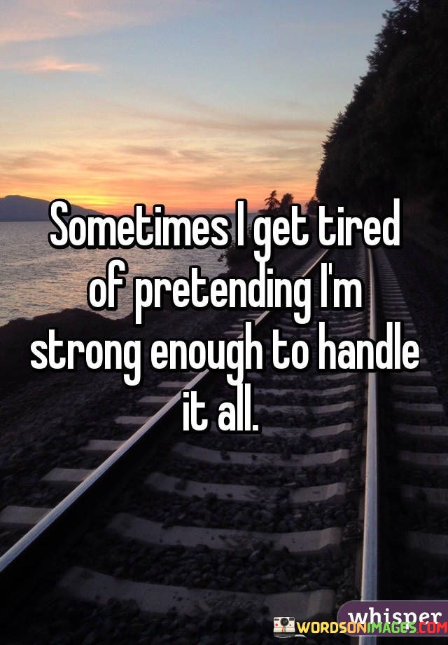 The quote reflects on the emotional burden of appearing strong. "Tired of pretending" signifies emotional exhaustion. "Strong enough to handle it all" implies the expectation to be resilient. The quote conveys the weariness of masking vulnerability.

The quote underscores the pressure to maintain strength. It highlights the emotional cost of concealing one's struggles. "Pretending" reflects the facade of strength, emphasizing the need for authenticity in expressing vulnerability.

In essence, the quote speaks to the importance of acknowledging one's limitations. It emphasizes the value of seeking support and expressing vulnerability when facing overwhelming challenges. The quote captures the emotional toll of pretending to be strong in the face of adversity and the need for genuine self-care.