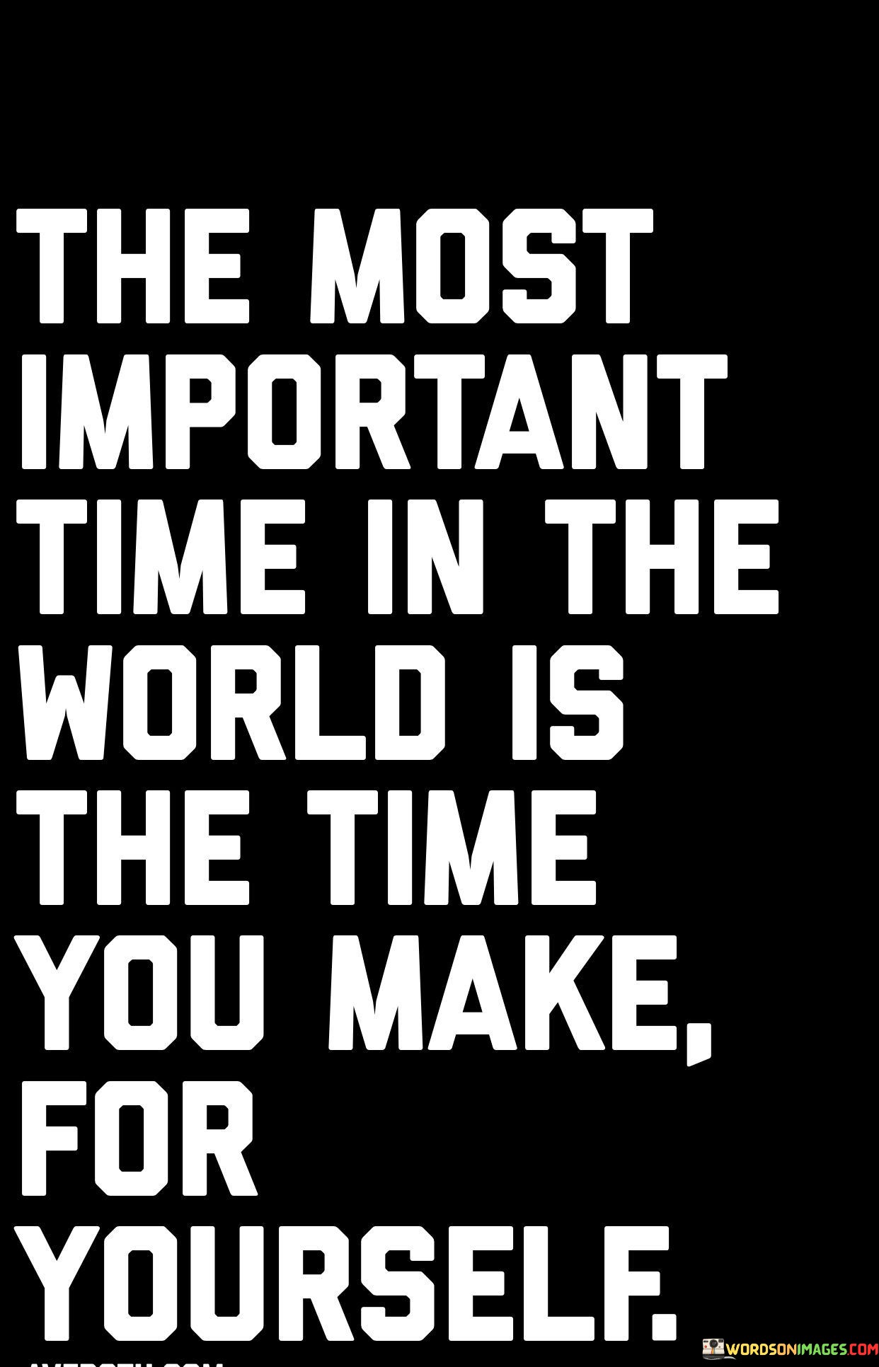 "The Most Important Time in the World Is the Time You Make for Yourself" underscores the significance of self-care and personal well-being. The statement emphasizes that carving out time for oneself is paramount amidst life's demands.

The phrase advocates for self-nurturing. It implies that dedicating moments to rest, reflection, and activities that bring joy fosters mental, emotional, and physical health.

In essence, the quote highlights the value of prioritizing self-compassion. It reminds individuals that by nurturing their own needs, they're better equipped to engage meaningfully with others and contribute positively to the world. Recognizing the importance of personal time encourages a balanced and fulfilling life that encompasses both individual growth and interpersonal connections.