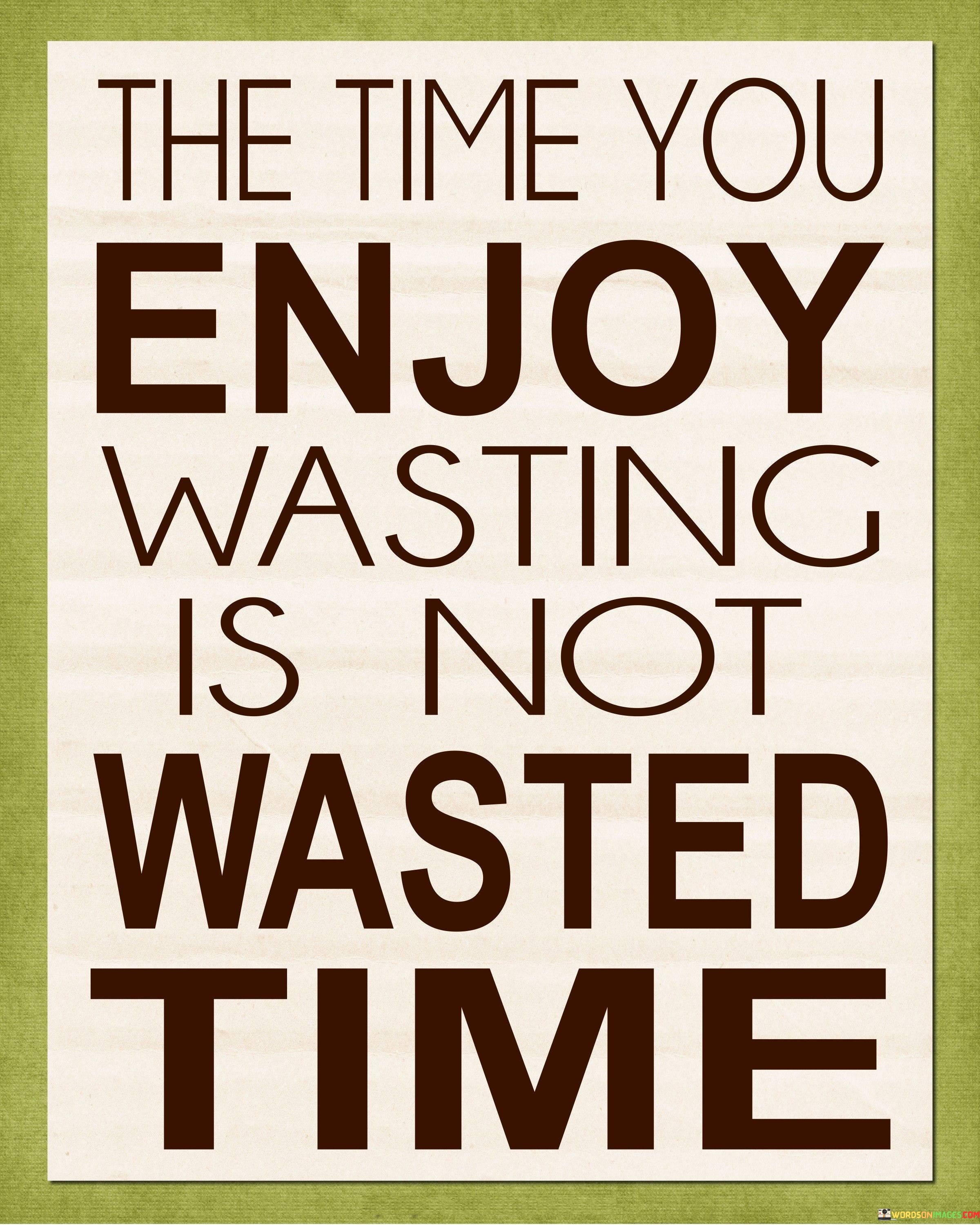 This insightful statement celebrates the value of leisure and pleasure. It suggests that moments spent in enjoyment, even if they don't seem to have a specific purpose or productivity, are not wasted but contribute to overall well-being.

The phrase promotes the idea of balance in life. It implies that allowing oneself to indulge in activities that bring joy and relaxation can be just as important as focusing on tasks and responsibilities.

In essence, the quote encourages a holistic approach to time management. It invites individuals to appreciate the importance of leisure and self-care, recognizing that such moments contribute positively to mental and emotional health. By embracing enjoyable experiences, one can enhance their overall quality of life and find fulfillment beyond traditional notions of productivity.
