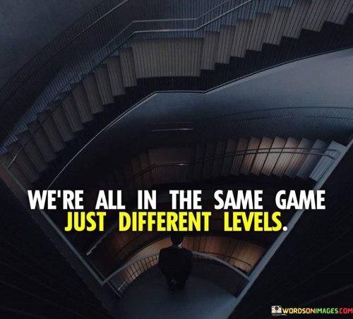 "We're all in the same game, just different levels" is a quote that highlights the universal nature of human existence and experiences. It suggests that despite our individual differences and varying circumstances, we are all part of the larger journey of life, each navigating our unique paths and challenges.

In this game of life, people may find themselves at different stages or levels. Some may be facing hardships and struggles, while others may enjoy success and prosperity. Yet, the quote reminds us that we are not as different from one another as it may seem on the surface. We all share common emotions, aspirations, and the desire for happiness and fulfillment.

It encourages empathy and understanding, urging us to recognize that everyone is fighting their battles and dealing with their set of obstacles. Rather than judging or comparing ourselves to others, we should embrace our shared humanity and support one another on our respective journeys.

The quote also serves as a reminder of the interconnectedness of all individuals. The actions and choices of one person can impact others, creating a ripple effect that resonates throughout society. By acknowledging our shared humanity, we can foster compassion, unity, and a sense of community, recognizing that we are all in this game of life together.