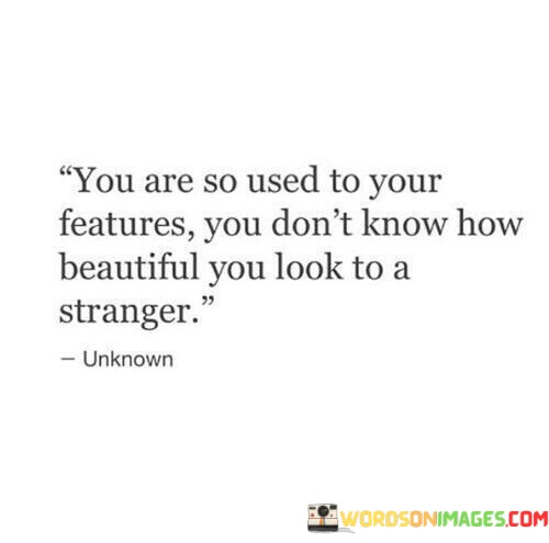 You-Are-So-Used-To-Your-Features-You-Dont-Know-How-Beautiful-You-Look-Quotes.jpeg