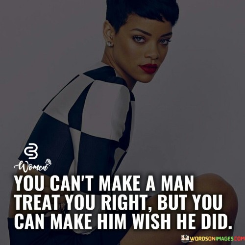 You-Cant-Make-A-Man-Treat-You-Right-But-You-Can-Quotes.jpeg