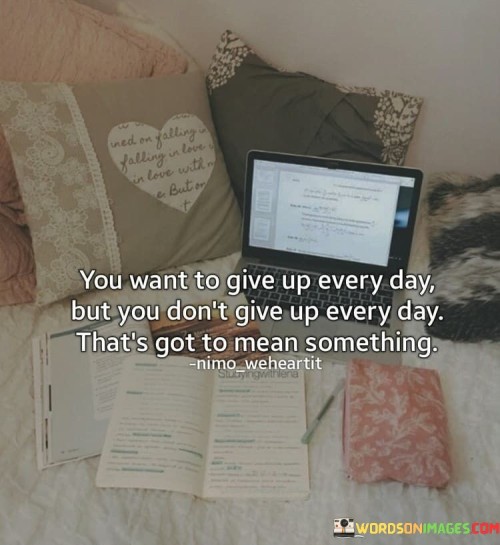 You-Want-To-Give-Up-Every-Day-But-You-Dont-Quotes.jpeg
