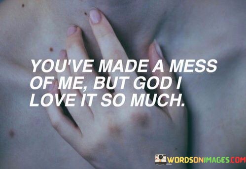 Youve-Made-A-Mess-Of-Me-But-God-I-Love-It-So-Much-Quotes.jpeg