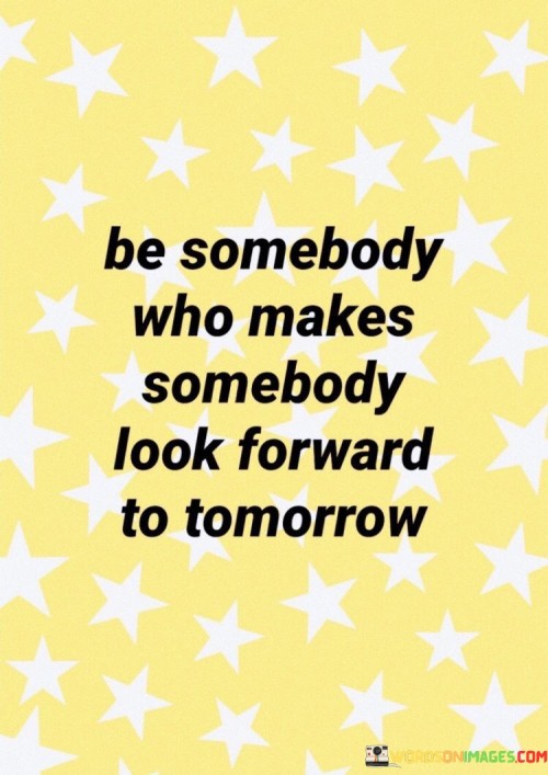 Be Somebody Who Makes Somebody Look Forward To Tomorrow Quotes